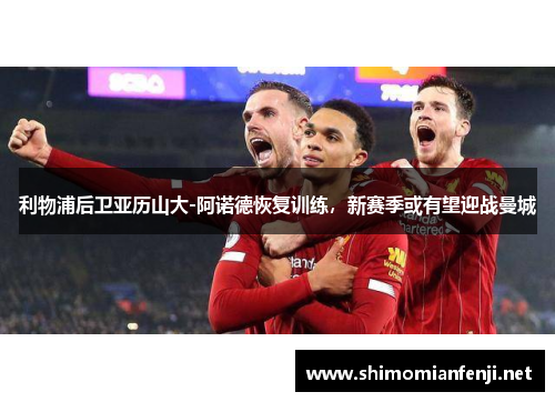利物浦后卫亚历山大-阿诺德恢复训练，新赛季或有望迎战曼城