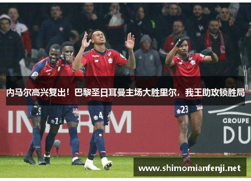 内马尔高兴复出！巴黎圣日耳曼主场大胜里尔，我王助攻锁胜局