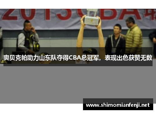 奥贝克帕助力山东队夺得CBA总冠军，表现出色获赞无数