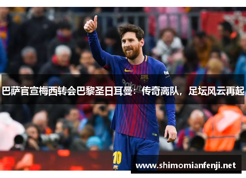 巴萨官宣梅西转会巴黎圣日耳曼：传奇离队，足坛风云再起