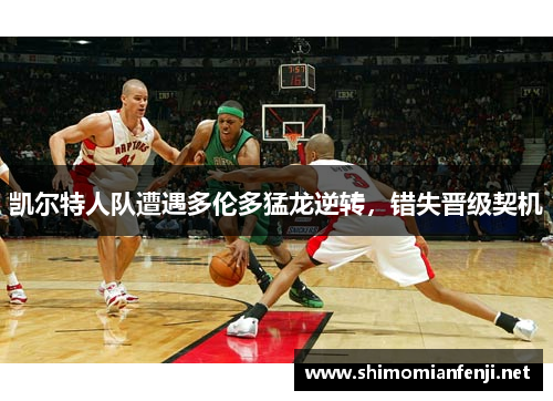 凯尔特人队遭遇多伦多猛龙逆转，错失晋级契机