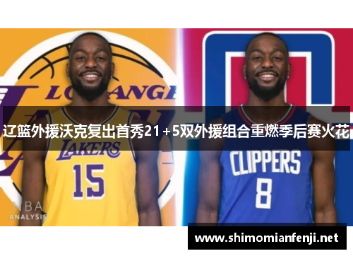 辽篮外援沃克复出首秀21+5双外援组合重燃季后赛火花