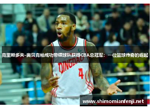 克里斯多夫-奥贝克帕成功带领球队获得CBA总冠军：一位篮球传奇的崛起