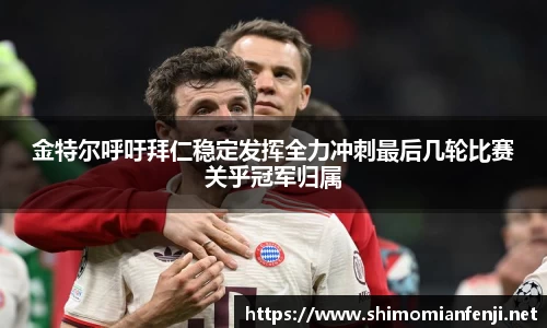金特尔呼吁拜仁稳定发挥全力冲刺最后几轮比赛关乎冠军归属