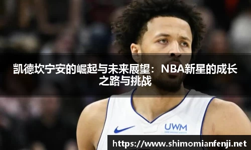 凯德坎宁安的崛起与未来展望：NBA新星的成长之路与挑战