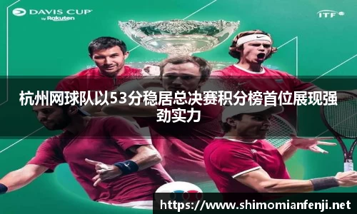 杭州网球队以53分稳居总决赛积分榜首位展现强劲实力