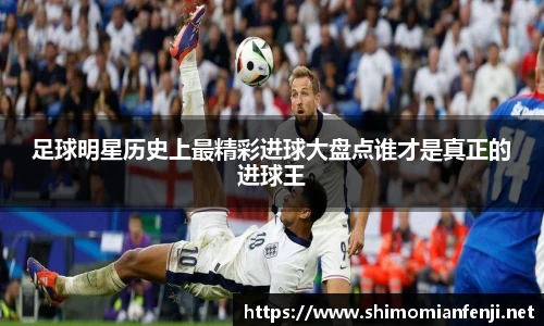 足球明星历史上最精彩进球大盘点谁才是真正的进球王