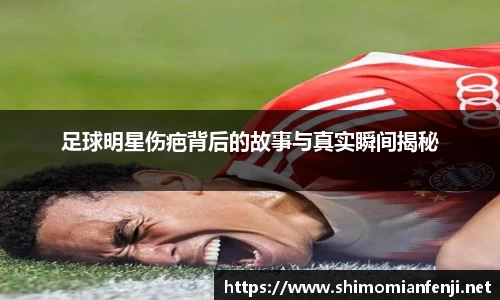 足球明星伤疤背后的故事与真实瞬间揭秘
