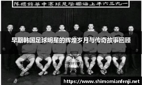 早期韩国足球明星的辉煌岁月与传奇故事回顾