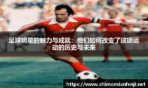 足球明星的魅力与成就：他们如何改变了这项运动的历史与未来